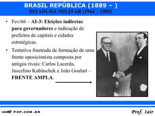 Fev/66 –  AI-3: Eleições indiretas para governadores  e indicação de prefeitos de capitais e cidades estratégicas. Tentativa frustrada de formação de uma frente oposicionista composta por antigos rivais: Carlos Lacerda, Juscelino Kubitschek e João Goulart –  FRENTE AMPLA . 
