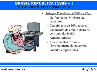 Milagre Econômico (1969 – 1974): Delfim Netto (Ministro da economia). Crescimento de 10% ao ano. Facilidades de crédito (bens de consumo duráveis). Arrocho salarial. Investimentos externos (favorecimento do governo). Grandes empréstimos. 