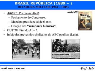 ABR/77: Pacote de Abril : Fechamento do Congresso. Mandato presidencial de 6 anos. Criação dos  “senadores biônicos”. OUT/78: Fim do AI – 5. Início das greves dos sindicatos do ABC paulista (Lula). Assista!!! 