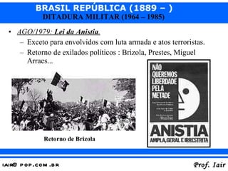 AGO/1979:  Lei da Anistia . Exceto para envolvidos com luta armada e atos terroristas. Retorno de exilados políticos : Brizola, Prestes, Miguel Arraes... Retorno de Brizola 