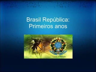 Brasil República:
 Primeiros anos
 