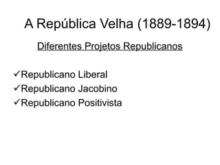 A República Velha (1889-1894)
Diferentes Projetos Republicanos
Republicano Liberal
Republicano Jacobino
Republicano Positivista
 