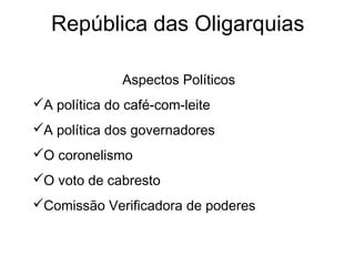 República das Oligarquias
Aspectos Políticos
A política do café-com-leite
A política dos governadores
O coronelismo
O voto de cabresto
Comissão Verificadora de poderes
 