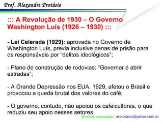 ::: A Revolução de 1930 – O Governo Washington Luís (1926 – 1930) ::: - Lei Celerada (1929):  aprovada no Governo de Washington Luís, previa inclusive penas de prisão para os responsáveis por “delitos ideológicos”; - Plano de construção de rodovias: “Governar é abrir estradas”; - A Grande Depressão nos EUA, 1929, afetou o Brasil e provocou a queda brutal dos valores do café; - O governo, contudo, não apoiou os cafeicultores, o que reduziu seu apoio nesses setores. 