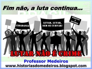 Fim não, a luta continua...
Professor Medeiros
www.historiasdomedeiros.blogspot.com
 