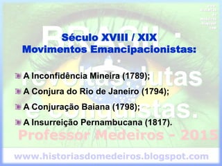 Século XVIII / XIX
Movimentos Emancipacionistas:
A Inconfidência Mineira (1789);
A Conjura do Rio de Janeiro (1794);
A Conjuração Baiana (1798);
A Insurreição Pernambucana (1817).
 