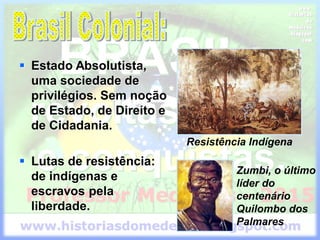  Estado Absolutista,
uma sociedade de
privilégios. Sem noção
de Estado, de Direito e
de Cidadania.
 Lutas de resistência:
de indígenas e
escravos pela
liberdade.
Resistência Indígena
Zumbi, o último
líder do
centenário
Quilombo dos
Palmares
 