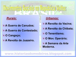 A Guerra de Canudos;
A Guerra do Contestado;
O Cangaço;
A Revolta de Juazeiro.
A Revolta da Vacina;
A Revolta da Chibata;
O Tenentismo;
O Mov. Operário;
A Semana da Arte
Moderna.
Rurais: Urbanos:
 