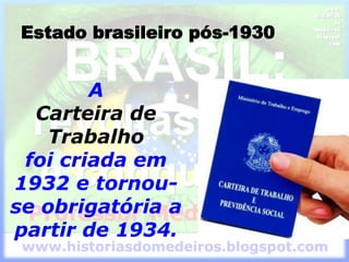 A
Carteira de
Trabalho
foi criada em
1932 e tornou-
se obrigatória a
partir de 1934.
Estado brasileiro pós-1930
 