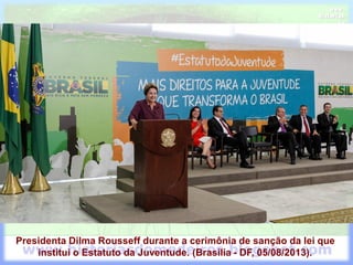 Presidenta Dilma Rousseff durante a cerimônia de sanção da lei que
institui o Estatuto da Juventude. (Brasília - DF, 05/08/2013).
 