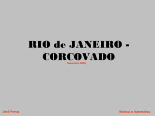RIO de JANEIRO -
CORCOVADO
José Ferraz
Dezembro 2006
Musical e Automático
 