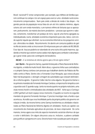 Brasil nacional? É tentar compreender, por exemplo, que milhões de famílias que-
rem continuar no campo e ter um espaço para exercer uma atividade rural econo-
micamente compensadora. Num país onde a divisão de renda é tão díspar – há
grande parcela da população nessa faixa de um até três salários mínimos, alguns
setores até sem renda monetária, e um número ínfimo de fortunas que se apossa-
ram, praticamente, da maioria dos bens produtivos – pessoas que querem e sabe-
rão, certamente, transformar um pedaço de terra, seja de uma forma agregada ou
individualizada, numa atividade econômica importante para elas, talvez, com ren-
da superior àquela que afeririam ou na economia informal ou nos pequenos servi-
ços oferecidos na cidade. Recentemente, foi aberto um concurso público de gari
no Rio de Janeiro onde se inscreveram 30 mil pessoas para um salário de R$ 280,00.
Esse tipo de loucura poderia ser abordado de uma outra ótica pela imprensa, aju-
dando a mostrar que existem outras saídas mais dignas para combater o desempre-
go e gerar renda para este contingente de brasileiros.

     NEAD – E as tentativas de reforma agrária após o fim do regime militar?

     Jair Borin – No governo Sarney, quando foi lançado o Plano Nacional de Refor-
ma Agrária, a mídia foi muito hostil. Além disso, o governo tinha suas contradições
e o próprio Sarney contava com pessoas que trabalham dentro do Palácio do Pla-
nalto contra o Plano. Dentre eles o Fernando César Mesquita, que estava ali para
falar mal da proposta e denegrir a imagem de autoridades que estavam defenden-
do a reforma agrária. O governo Collor não fez coisa alguma. No governo Itamar e
no primeiro mandato do Fernando Henrique Cardoso, a imprensa foi simpática com
a questão rural. É quando surge, tanto na novela quanto no próprio noticiário, uma
visão menos hostil e criminalizadora das atividades do MST. Acho que a Contag e
o MST ganham um bom espaço nesse momento. O quadro se reverte no segundo
mandato do governo Fernando Henrique. É preciso investigar mais a fundo o que
aconteceu. Acredito que essa hostilidade partiu da própria política do governo em
relação à mídia, da mesma forma como Sarney transformou as atividades relacio-
nadas ao Plano Nacional de Reforma Agrária em atividades hostis ao capital e ao
crescimento da chamada agricultura de precisão, de base empresarial. De certa
maneira, temos agora esse mito do aspecto meramente social da reforma e de que
o setor é deficitário. Em alguns discursos usou-se, inclusive, a palavra caridade
para justificar o programa em curso. Deveria haver mais ousadia por parte do gover-


60                                                          Encontro de Pesquisadores e Jornalistas
 