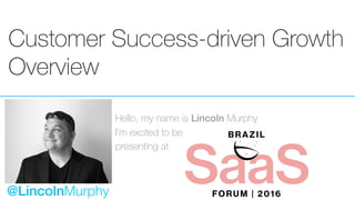 Customer Success-driven Growth
Overview
Hello, my name is Lincoln Murphy
I’m excited to be
presenting at
@LincolnMurphy
 