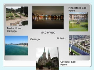 Pinacoteca Sao
                                                Paulo




Jardín Museo
Ipiranga
                         SAO PAULO

               Guaruja               Pinheiro




                                        Catedral Sao
                                        Paulo
 