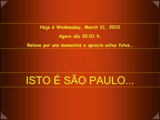 Hoje é  Wednesday, March 31, 2010 Agora são  19:55  h. Relaxe por uns momentos e aprecie estas fotos… ISTO É SÃO PAULO... 