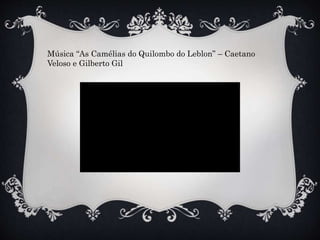 Música “As Camélias do Quilombo do Leblon” – Caetano
Veloso e Gilberto Gil
 