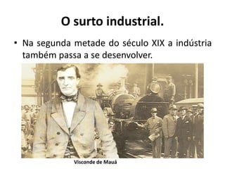 O surto industrial.
• Na segunda metade do século XIX a indústria
também passa a se desenvolver.
Visconde de Mauá
 