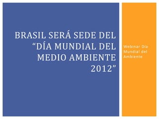 BRASIL SERÁ SEDE DEL
   “DÍA MUNDIAL DEL    Webinar Día
                       Mundial del
    MEDIO AMBIENTE     Ambiente


               2012”
 