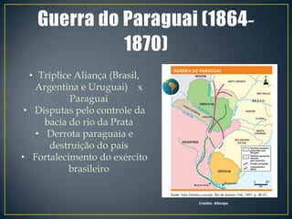 • Tríplice Aliança (Brasil,
   Argentina e Uruguai) x
            Paraguai
 • Disputas pelo controle da
     bacia do rio da Prata
   • Derrota paraguaia e
      destruição do país
• Fortalecimento do exército
           brasileiro


                                Crédito: Allmaps
 