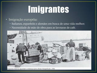 • Imigração européia:
  • Italianos, espanhóis e alemães em busca de uma vida melhor;
  • Necessidade de mão de obra para as lavouras de café.
 