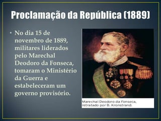 • No dia 15 de
  novembro de 1889,
  militares liderados
  pelo Marechal
  Deodoro da Fonseca,
  tomaram o Ministério
  da Guerra e
  estabeleceram um
  governo provisório.
 