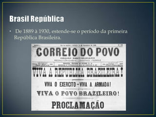 • De 1889 à 1930, estende-se o período da primeira
  República Brasileira.
 