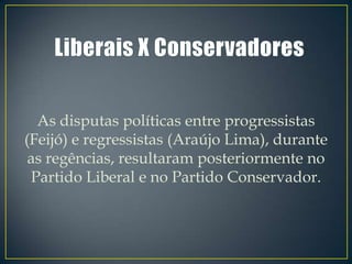 As disputas políticas entre progressistas
(Feijó) e regressistas (Araújo Lima), durante
 as regências, resultaram posteriormente no
 Partido Liberal e no Partido Conservador.
 