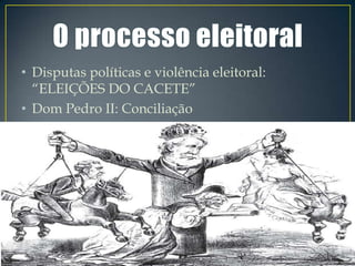• Disputas políticas e violência eleitoral:
  “ELEIÇÕES DO CACETE”
• Dom Pedro II: Conciliação
 