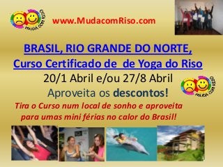 www.MudacomRiso.com

  BRASIL, RIO GRANDE DO NORTE,
Curso Certificado de de Yoga do Riso
     20/1 Abril e/ou 27/8 Abril
      Aproveita os descontos!
Tira o Curso num local de sonho e aproveita
  para umas mini férias no calor do Brasil!
 