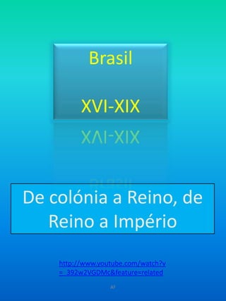 Brasil XVI-XIX De colónia a Reino, de Reino a Império http://www.youtube.com/watch?v=_392w2VGDMc&feature=related AF 