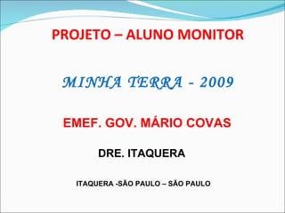 PROJETO – ALUNO MONITOR MINHA TERRA - 2009 EMEF. GOV. MÁRIO COVAS ITAQUERA -SÃO PAULO – SÃO PAULO DRE. ITAQUERA 