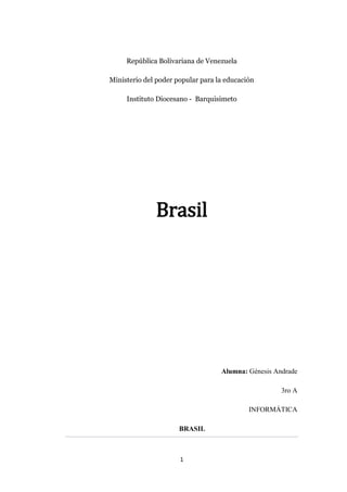 1
República Bolivariana de Venezuela
Ministerio del poder popular para la educación
Instituto Diocesano - Barquisimeto
Brasil
Alumna: Génesis Andrade
3ro A
INFORMÁTICA
BRASIL
 