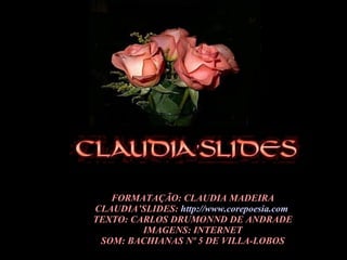 FORMATAÇÃO: CLAUDIA MADEIRA CLAUDIA’SLIDES:  http://www.corepoesia.com   TEXTO: CARLOS DRUMONND DE ANDRADE IMAGENS: INTERNET SOM: BACHIANAS Nº 5 DE VILLA-LOBOS 