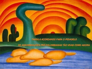   TARSILA ACORDANDO PARA O PESADELO DE ASSOMBRAÇÕES PRÉ-COLOMBIANAS TÃO VIVAS COMO AGORA   