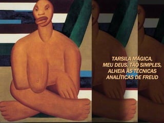 TARSILA MÁGICA, MEU DEUS, TÃO SIMPLES, ALHEIA ÀS TÉCNICAS ANALÍTICAS DE FREUD 