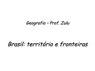 Geografia – Prof. ZuluGeografia – Prof. Zulu
Brasil: território e fronteirasBrasil: território e fronteiras
 