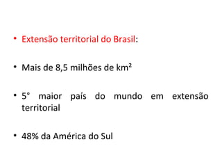 • Extensão territorial do Brasil:
• Mais de 8,5 milhões de km²
• 5° maior país do mundo em extensão
territorial
• 48% da América do Sul
 