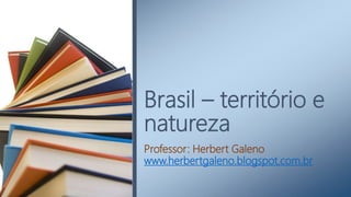 Brasil – território e
natureza
Professor: Herbert Galeno
www.herbertgaleno.blogspot.com.br
 
