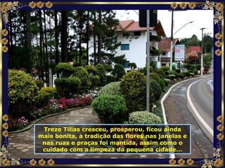 Treze Tílias cresceu, prosperou, ficou ainda mais bonita, a tradição das flores nas janelas e nas ruas e praças foi mantida, assim como o cuidado com a limpeza da pequena cidade... 