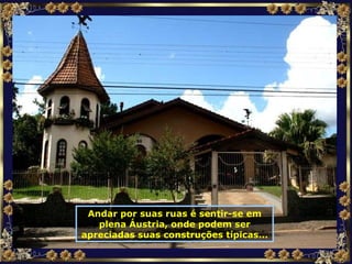 Andar por suas ruas é sentir-se em plena Áustria, onde podem ser apreciadas suas construções típicas... 