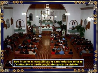Seu interior é maravilhoso e a maioria das missas conta com a participação de corais da cidade... 