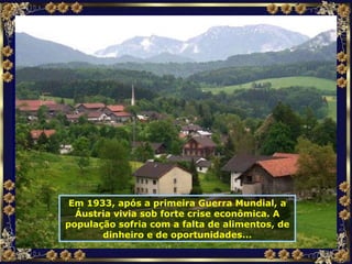 Em 1933, após a primeira Guerra Mundial, a Áustria vivia sob forte crise econômica. A população sofria com a falta de alimentos, de dinheiro e de oportunidades... 