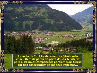 A região do Tirol foi duramente afetada pela crise. Além da perda de parte do seu território para a Itália, os camponeses perdiam suas terras por não conseguirem pagar seus impostos... 