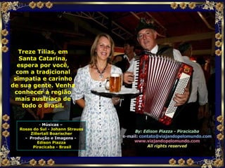 Treze Tílias, em Santa Catarina, espera por você, com a tradicional simpatia e carinho de sua gente. Venha conhecer a região mais austríaca de todo o Brasil. Músicas –  Rosas do Sul - Johann Strauss Zillertall Boarischer -  Produção e Imagens -  Edison Piazza Piracicaba - Brasil 