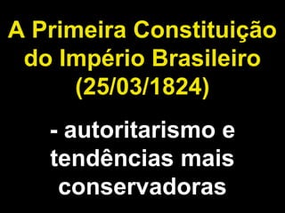 A Primeira Constituição 
do Império Brasileiro 
(25/03/1824) 
- autoritarismo e 
tendências mais 
conservadoras 
 