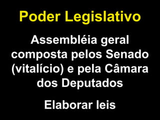 Poder Legislativo 
Assembléia geral 
composta pelos Senado 
(vitalício) e pela Câmara 
dos Deputados 
Elaborar leis 
 