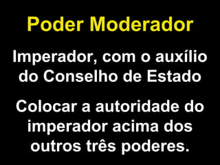 Poder Moderador 
Imperador, com o auxílio 
do Conselho de Estado 
Colocar a autoridade do 
imperador acima dos 
outros três poderes. 
 