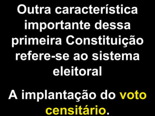 Outra característica 
importante dessa 
primeira Constituição 
refere-se ao sistema 
eleitoral 
A implantação do voto 
censitário. 
 