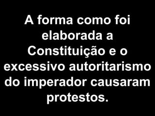 A forma como foi 
elaborada a 
Constituição e o 
excessivo autoritarismo 
do imperador causaram 
protestos. 
 
