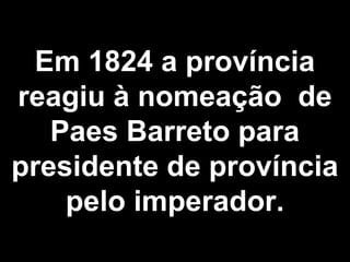 Em 1824 a província 
reagiu à nomeação de 
Paes Barreto para 
presidente de província 
pelo imperador. 
 